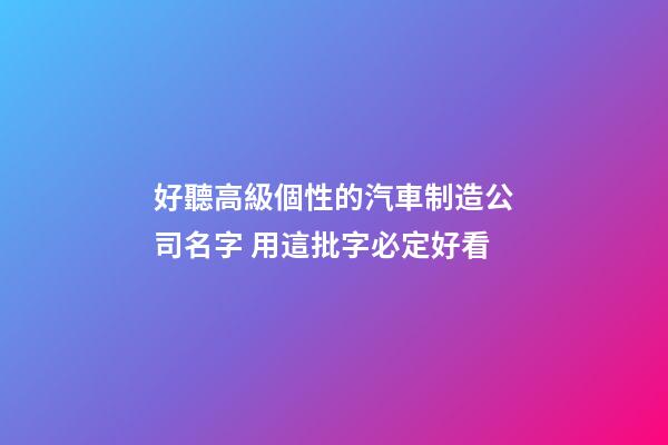 好聽高級個性的汽車制造公司名字 用這批字必定好看-第1張-公司起名-玄機派
